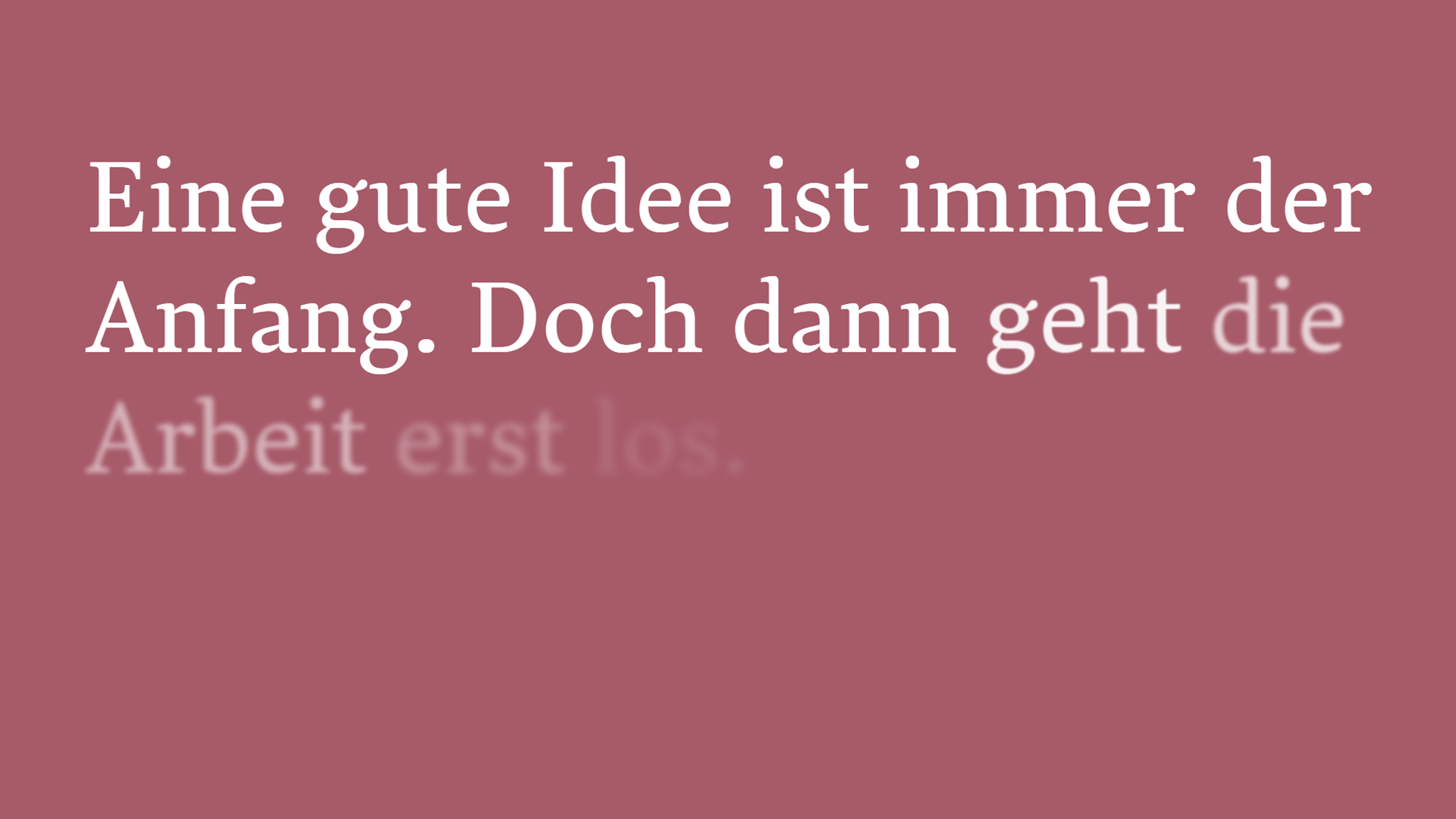 Text in klassischer Serifenschrift, die sich gegen Ende langsam ausblendet und immer weniger sichtbar ist: »Eine gute Idee ist immer der Anfang. Aber dann geht die Arbeit erst richtig los.«